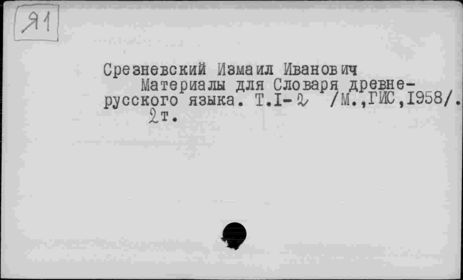 ﻿Срезневский Измаил Иванович
Материалы для Словаря древнерусского языка. T.I—Qz /М.,ГИС,1958/.
£т.